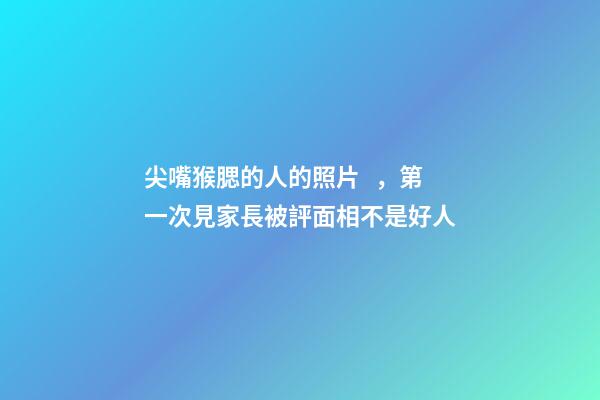 尖嘴猴腮的人的照片，第一次見家長被評面相不是好人